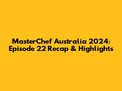 MasterChef Australia 2024: Episode 22 Recap & Highlights