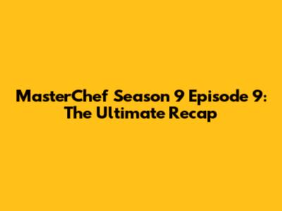 MasterChef Season 9 Episode 9: The Ultimate Recap
