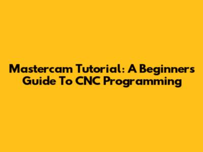 Mastercam Tutorial: A Beginner's Guide To CNC Programming
