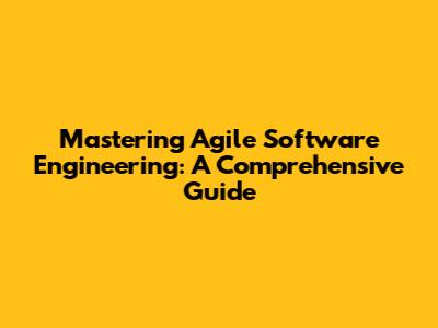 Mastering Agile Software Engineering: A Comprehensive Guide