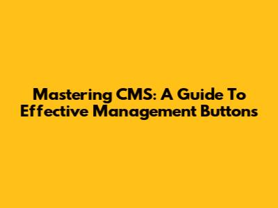 Mastering CMS: A Guide To Effective Management Buttons