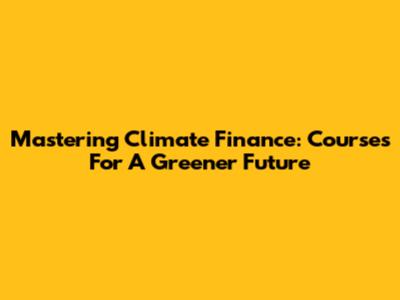 Mastering Climate Finance: Courses For A Greener Future