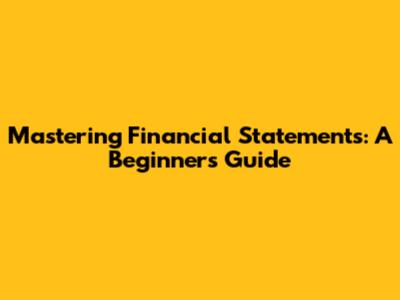 Mastering Financial Statements: A Beginner's Guide