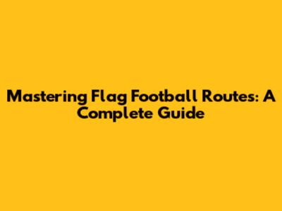 Mastering Flag Football Routes: A Complete Guide