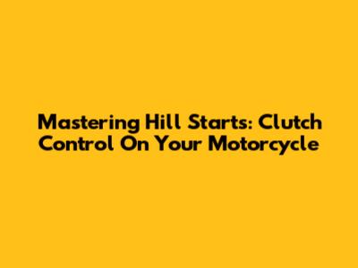 Mastering Hill Starts: Clutch Control On Your Motorcycle