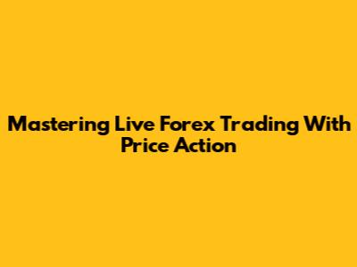 Mastering Live Forex Trading With Price Action