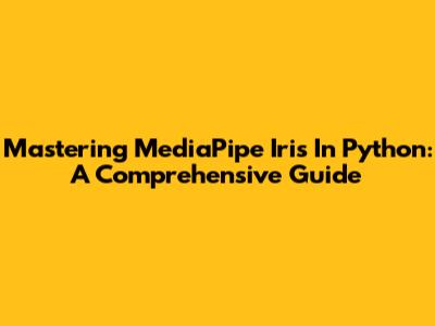 Mastering MediaPipe Iris In Python: A Comprehensive Guide