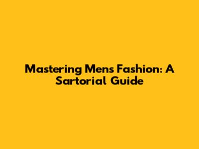 Mastering Men's Fashion: A Sartorial Guide