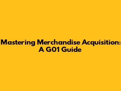 Mastering Merchandise Acquisition: A G01 Guide