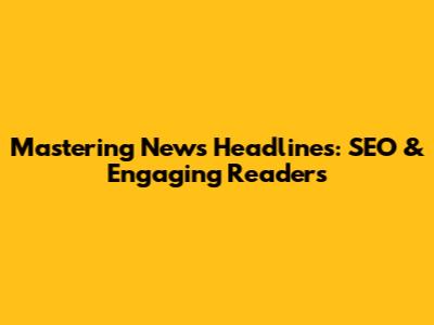 Mastering News Headlines: SEO & Engaging Readers