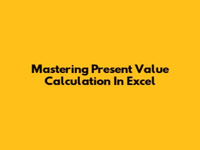 Mastering Present Value Calculation In Excel
