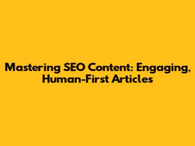 Mastering SEO Content: Engaging, Human-First Articles