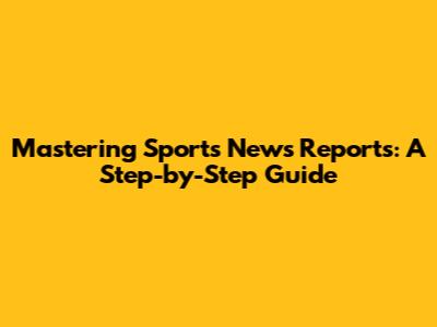 Mastering Sports News Reports: A Step-by-Step Guide