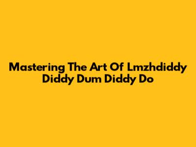 Mastering The Art Of Lmzhdiddy Diddy Dum Diddy Do