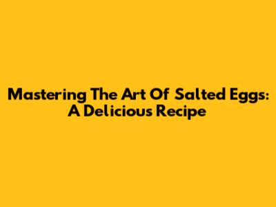 Mastering The Art Of Salted Eggs: A Delicious Recipe