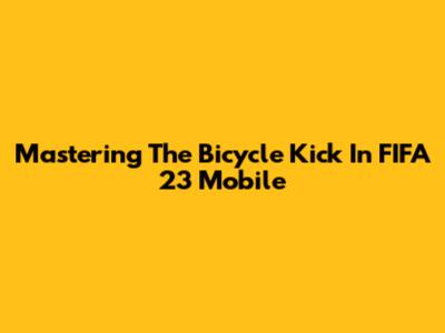 Mastering The Bicycle Kick In FIFA 23 Mobile