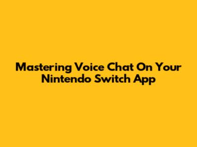 Mastering Voice Chat On Your Nintendo Switch App