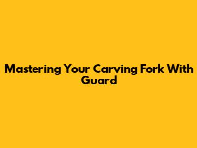 Mastering Your Carving Fork With Guard