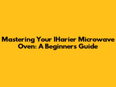 Mastering Your IHarier Microwave Oven: A Beginner's Guide