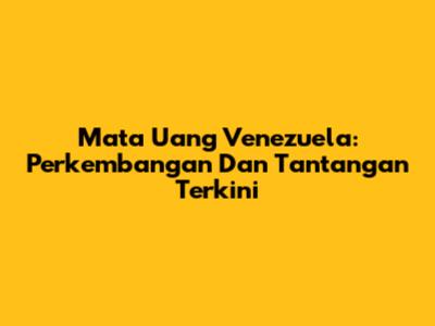 Mata Uang Venezuela: Perkembangan Dan Tantangan Terkini