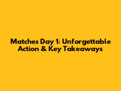 Matches Day 1: Unforgettable Action & Key Takeaways