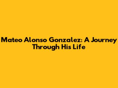 Mateo Alonso Gonzalez: A Journey Through His Life