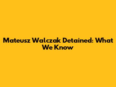 Mateusz Walczak Detained: What We Know