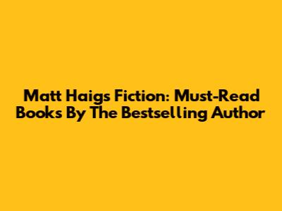 Matt Haig's Fiction: Must-Read Books By The Bestselling Author