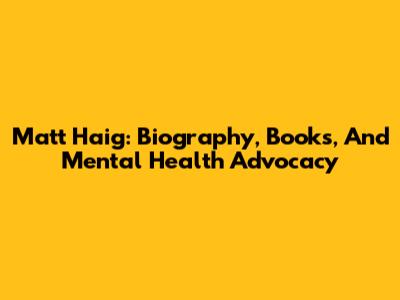 Matt Haig: Biography, Books, And Mental Health Advocacy