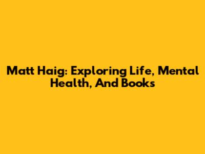 Matt Haig: Exploring Life, Mental Health, And Books