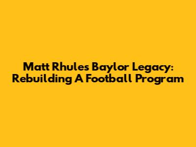 Matt Rhule's Baylor Legacy: Rebuilding A Football Program