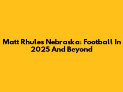 Matt Rhule's Nebraska: Football In 2025 And Beyond