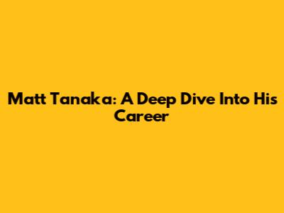 Matt Tanaka: A Deep Dive Into His Career