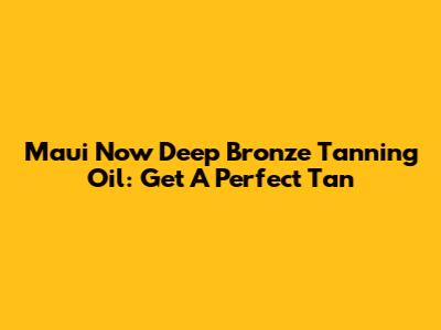 Maui Now Deep Bronze Tanning Oil: Get A Perfect Tan