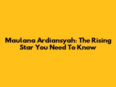 Maulana Ardiansyah: The Rising Star You Need To Know