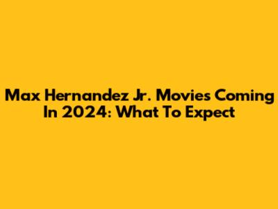 Max Hernandez Jr. Movies Coming In 2024: What To Expect