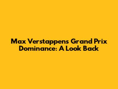 Max Verstappen's Grand Prix Dominance: A Look Back