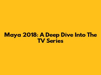 Maya 2018: A Deep Dive Into The TV Series