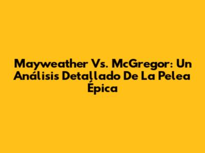 Mayweather Vs. McGregor: Un Análisis Detallado De La Pelea Épica