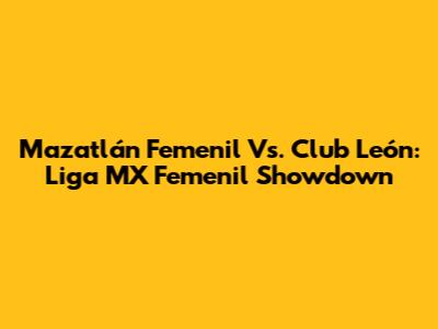 Mazatlán Femenil Vs. Club León: Liga MX Femenil Showdown