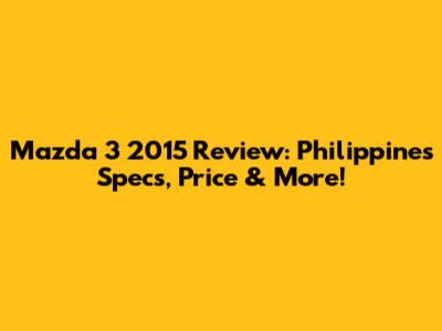 Mazda 3 2015 Review: Philippines Specs, Price & More!