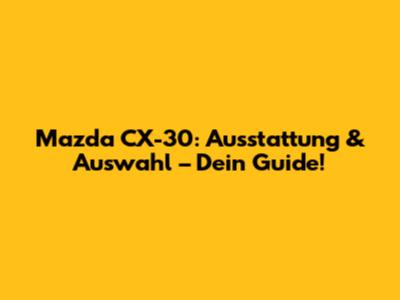 Mazda CX-30: Ausstattung & Auswahl – Dein Guide!
