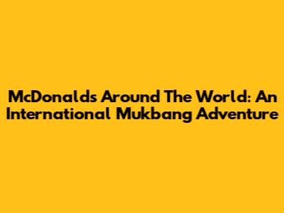 McDonald's Around The World: An International Mukbang Adventure
