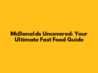 McDonald's Uncovered: Your Ultimate Fast Food Guide