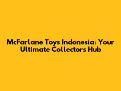 McFarlane Toys Indonesia: Your Ultimate Collector's Hub
