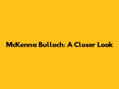 McKenna Bulloch: A Closer Look