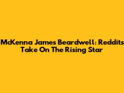 McKenna James Beardwell: Reddit's Take On The Rising Star
