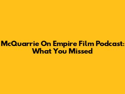 McQuarrie On Empire Film Podcast: What You Missed