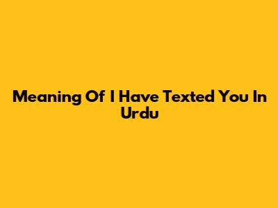 Meaning Of "I Have Texted You" In Urdu