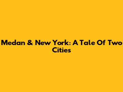 Medan & New York: A Tale Of Two Cities